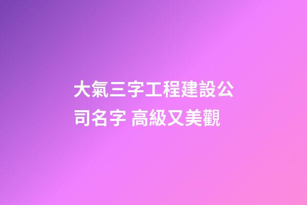 大氣三字工程建設公司名字 高級又美觀-第1張-公司起名-玄機派